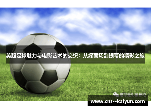 英超足球魅力与电影艺术的交织：从绿茵场到银幕的精彩之旅