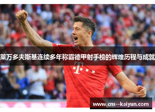 莱万多夫斯基连续多年称霸德甲射手榜的辉煌历程与成就