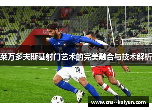 莱万多夫斯基射门艺术的完美融合与技术解析 莱万多夫斯基射门艺术的完美融合与技术解析
