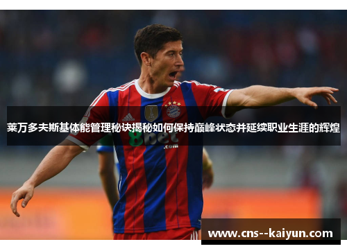 莱万多夫斯基体能管理秘诀揭秘如何保持巅峰状态并延续职业生涯的辉煌