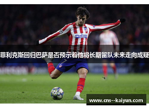 菲利克斯回归巴萨是否预示着他将长期留队未来走向成疑