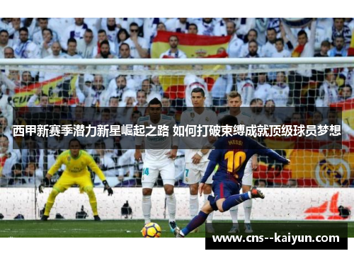 西甲新赛季潜力新星崛起之路 如何打破束缚成就顶级球员梦想