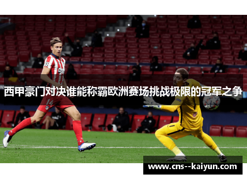 西甲豪门对决谁能称霸欧洲赛场挑战极限的冠军之争 西甲豪门对决谁能称霸欧洲赛场挑战极限的冠军之争