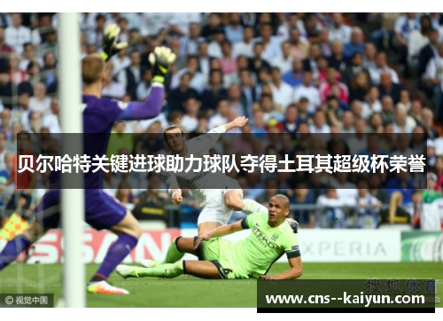 贝尔哈特关键进球助力球队夺得土耳其超级杯荣誉