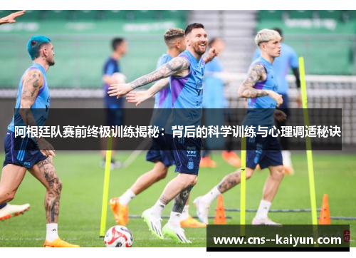 阿根廷队赛前终极训练揭秘：背后的科学训练与心理调适秘诀