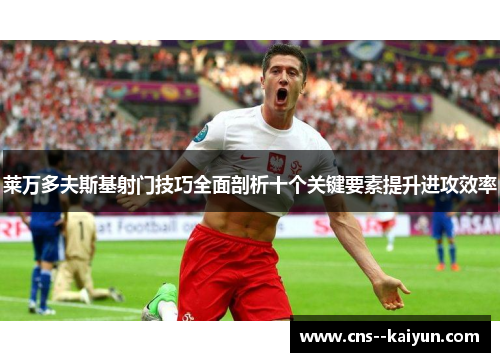 莱万多夫斯基射门技巧全面剖析十个关键要素提升进攻效率