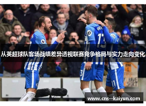 从英超球队客场战绩差异透视联赛竞争格局与实力走向变化 从英超球队客场战绩差异透视联赛竞争格局与实力走向变化