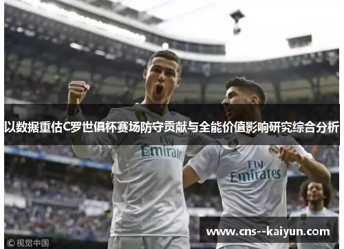 以数据重估C罗世俱杯赛场防守贡献与全能价值影响研究综合分析