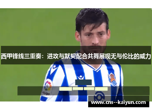 西甲锋线三重奏:进攻与默契配合共舞展现无与伦比的威力 西甲锋线三重奏:进攻与默契配合共舞展现无与伦比的威力
