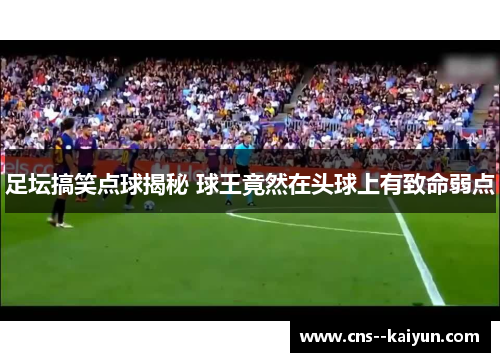 足坛搞笑点球揭秘 球王竟然在头球上有致命弱点