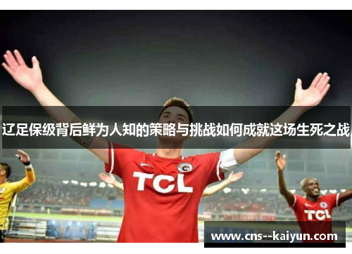 辽足保级背后鲜为人知的策略与挑战如何成就这场生死之战 辽足保级背后鲜为人知的策略与挑战如何成就这场生死之战