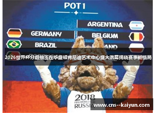 2026世界杯分组抽签在华盛顿肯尼迪艺术中心盛大落幕揭晓赛事新格局 2026世界杯分组抽签在华盛顿肯尼迪艺术中心盛大落幕揭晓赛事新格局