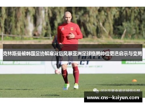 克林斯曼被韩国足协解雇背后风暴亚洲足球格局帅位更迭启示与变局