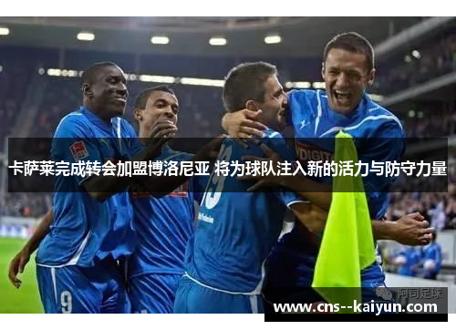 卡萨莱完成转会加盟博洛尼亚 将为球队注入新的活力与防守力量 卡萨莱完成转会加盟博洛尼亚 将为球队注入新的活力与防守力量