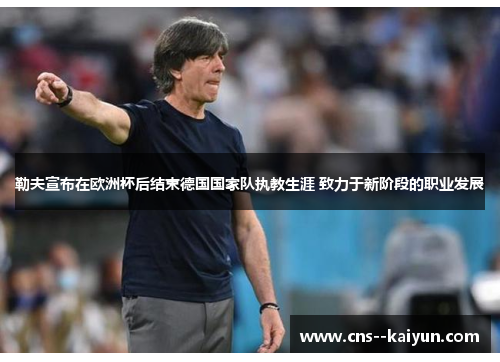 勒夫宣布在欧洲杯后结束德国国家队执教生涯 致力于新阶段的职业发展 勒夫宣布在欧洲杯后结束德国国家队执教生涯 致力于新阶段的职业发展