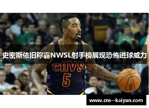 史密斯依旧称霸NWSL射手榜展现恐怖进球威力