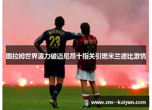 图拉姆世界波力破迈尼昂十指关引燃米兰德比激情 图拉姆世界波力破迈尼昂十指关引燃米兰德比激情