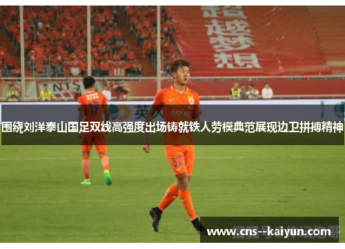 围绕刘洋泰山国足双线高强度出场铸就铁人劳模典范展现边卫拼搏精神