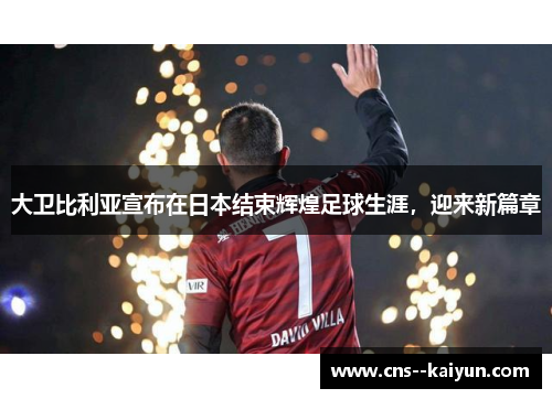 大卫比利亚宣布在日本结束辉煌足球生涯，迎来新篇章
