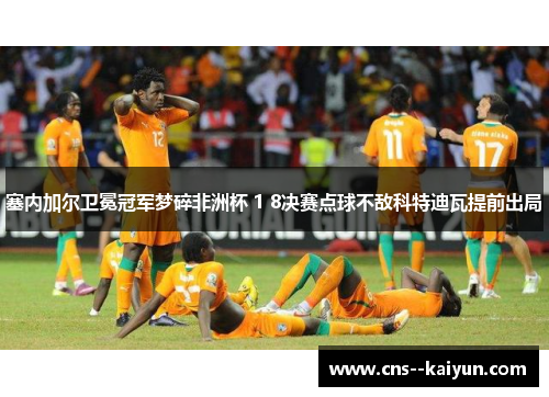 塞内加尔卫冕冠军梦碎非洲杯 1 8决赛点球不敌科特迪瓦提前出局