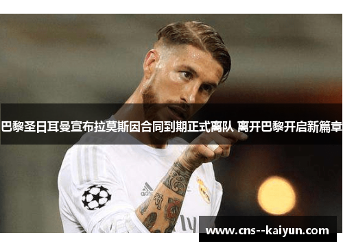 巴黎圣日耳曼宣布拉莫斯因合同到期正式离队 离开巴黎开启新篇章