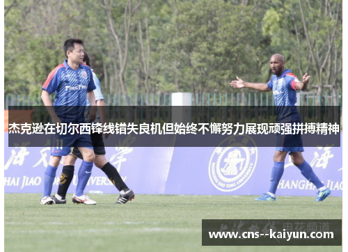 杰克逊在切尔西锋线错失良机但始终不懈努力展现顽强拼搏精神 杰克逊在切尔西锋线错失良机但始终不懈努力展现顽强拼搏精神