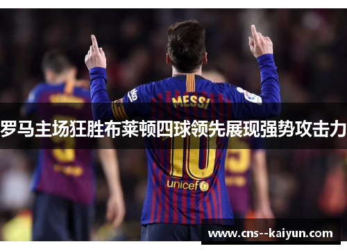 罗马主场狂胜布莱顿四球领先展现强势攻击力