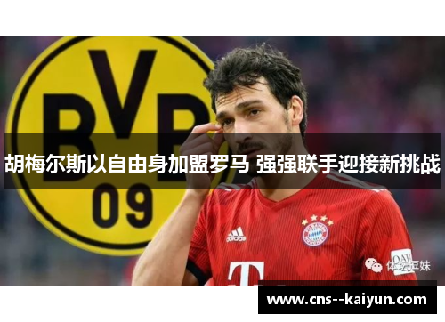 胡梅尔斯以自由身加盟罗马 强强联手迎接新挑战 胡梅尔斯以自由身加盟罗马 强强联手迎接新挑战