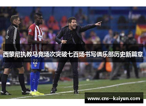 西蒙尼执教马竞场次突破七百场书写俱乐部历史新篇章
