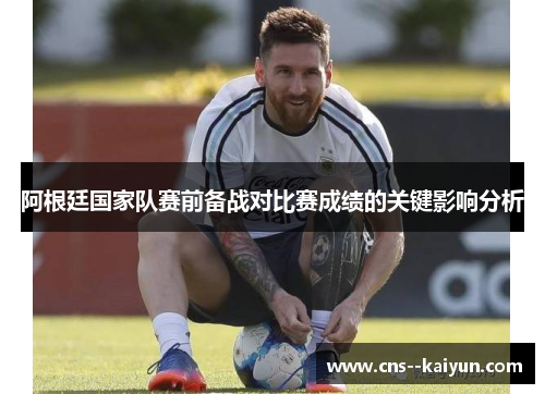 阿根廷国家队赛前备战对比赛成绩的关键影响分析 阿根廷国家队赛前备战对比赛成绩的关键影响分析