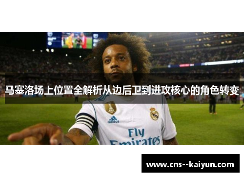 马塞洛场上位置全解析从边后卫到进攻核心的角色转变