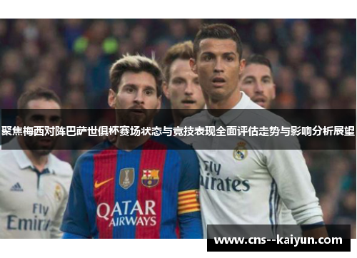 聚焦梅西对阵巴萨世俱杯赛场状态与竞技表现全面评估走势与影响分析展望