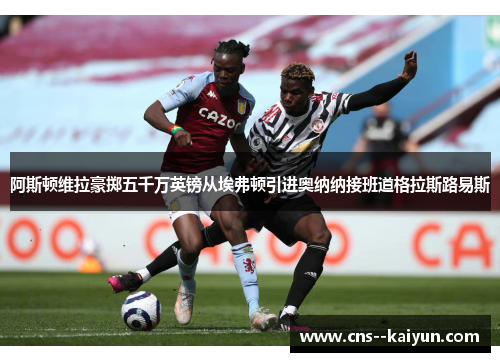 阿斯顿维拉豪掷五千万英镑从埃弗顿引进奥纳纳接班道格拉斯路易斯