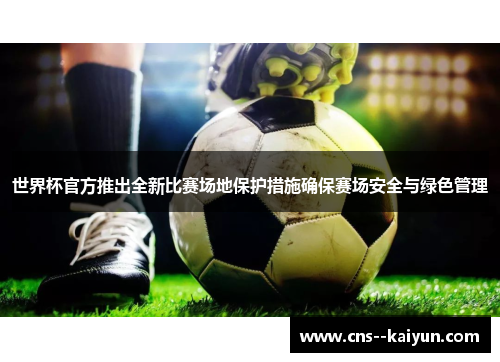 世界杯官方推出全新比赛场地保护措施确保赛场安全与绿色管理