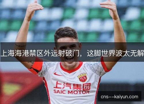 上海海港禁区外远射破门，这脚世界波太无解