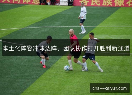 本土化阵容冲球达阵,团队协作打开胜利新通道 本土化阵容冲球达阵,团队协作打开胜利新通道