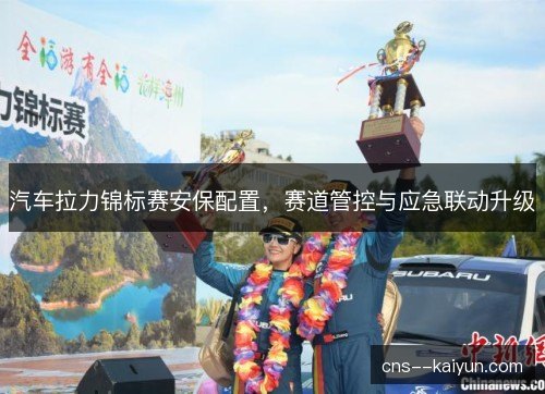 汽车拉力锦标赛安保配置,赛道管控与应急联动升级 汽车拉力锦标赛安保配置,赛道管控与应急联动升级